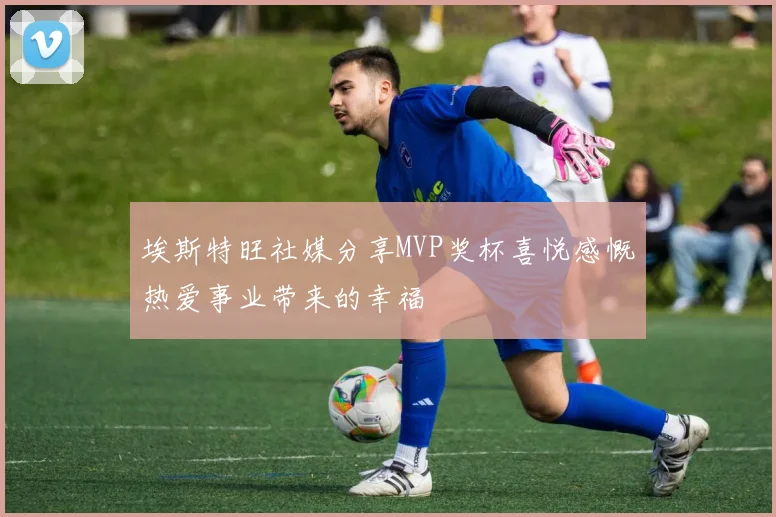 埃斯特旺社媒分享MVP奖杯喜悦感慨热爱事业带来的幸福