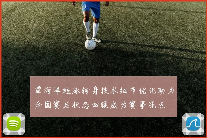 覃海洋蛙泳转身技术细节优化助力全国赛后状态回暖成为赛事亮点